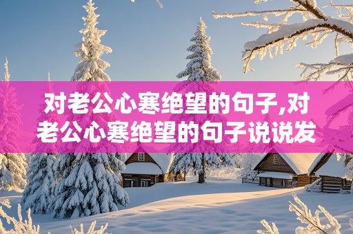 对老公心寒绝望的句子,对老公心寒绝望的句子说说发朋友圈