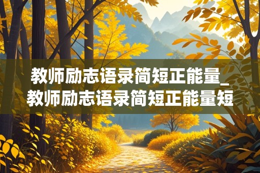 教师励志语录简短正能量_教师励志语录简短正能量短句