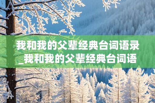 我和我的父辈经典台词语录_我和我的父辈经典台词语录摘抄