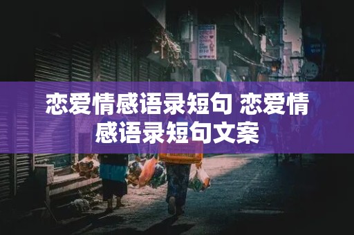 恋爱情感语录短句 恋爱情感语录短句文案