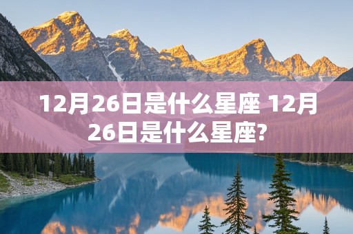 12月26日是什么星座 12月26日是什么星座?