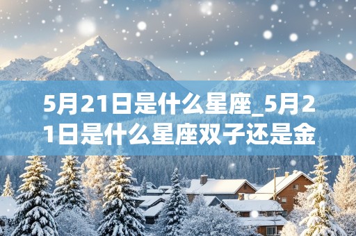 5月21日是什么星座_5月21日是什么星座双子还是金牛