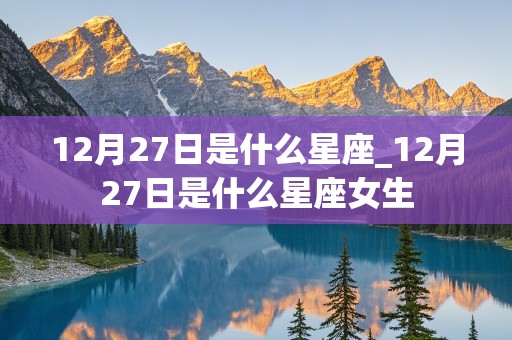 12月27日是什么星座_12月27日是什么星座女生