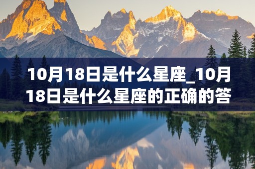 10月18日是什么星座_10月18日是什么星座的正确的答案