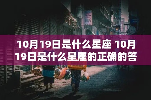 10月19日是什么星座 10月19日是什么星座的正确的答案