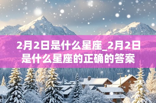 2月2日是什么星座_2月2日是什么星座的正确的答案