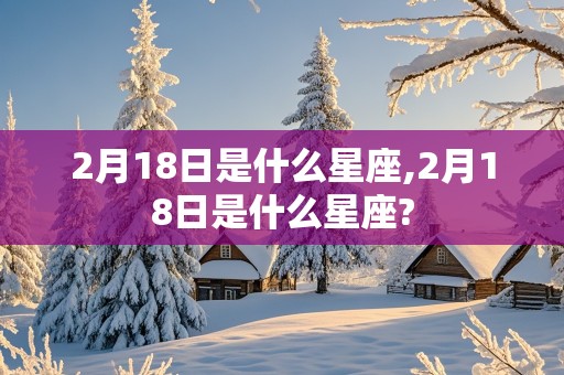 2月18日是什么星座,2月18日是什么星座?