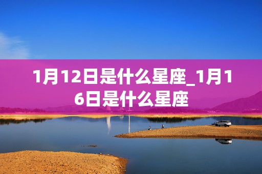 1月12日是什么星座_1月16日是什么星座