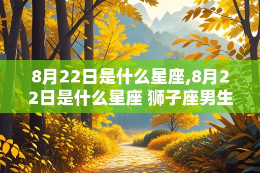 8月22日是什么星座,8月22日是什么星座 狮子座男生