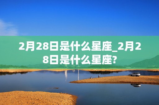 2月28日是什么星座_2月28日是什么星座?