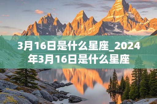 3月16日是什么星座_2024年3月16日是什么星座