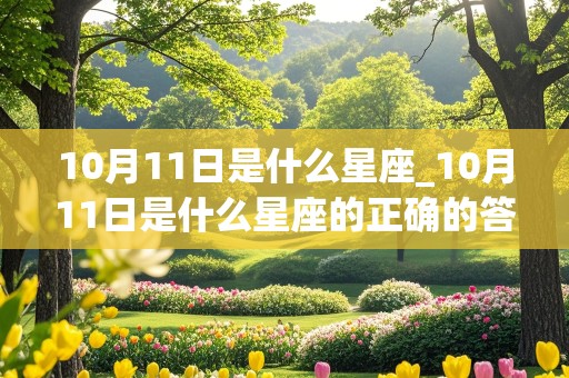 10月11日是什么星座_10月11日是什么星座的正确的答案