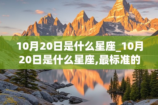 10月20日是什么星座_10月20日是什么星座,最标准的