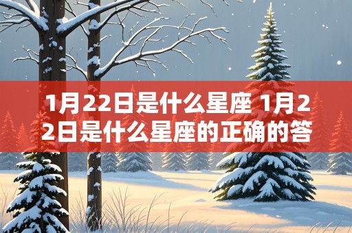 1月22日是什么星座 1月22日是什么星座的正确的答案