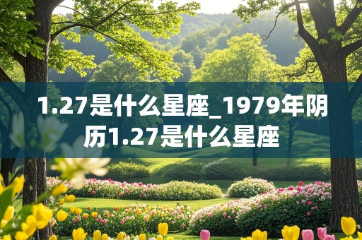 1.27是什么星座_1979年阴历1.27是什么星座