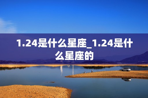 1.24是什么星座_1.24是什么星座的