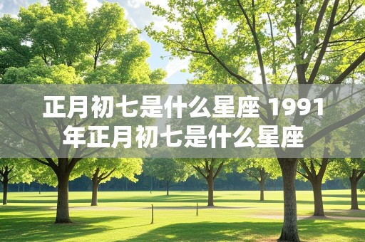 正月初七是什么星座 1991年正月初七是什么星座