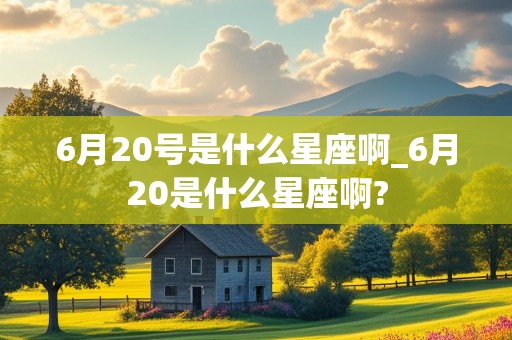 6月20号是什么星座啊_6月20是什么星座啊?