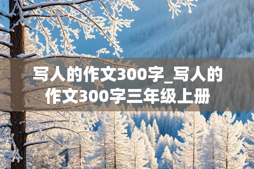 写人的作文300字_写人的作文300字三年级上册