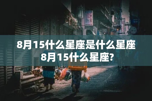 8月15什么星座是什么星座 8月15什么星座?