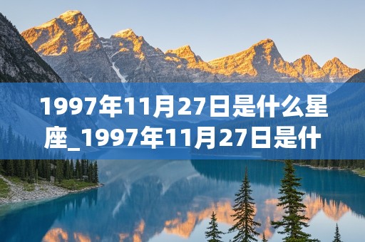 1997年11月27日是什么星座_1997年11月27日是什么星座农历