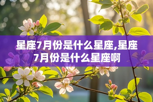 星座7月份是什么星座,星座7月份是什么星座啊