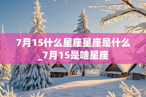 7月15什么星座星座是什么_7月15是啥星座