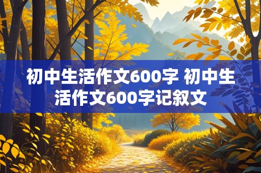 初中生活作文600字 初中生活作文600字记叙文