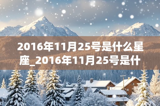 2016年11月25号是什么星座_2016年11月25号是什么星座的