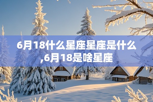 6月18什么星座星座是什么,6月18是啥星座