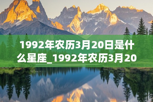 1992年农历3月20日是什么星座_1992年农历3月20日是什么星座的