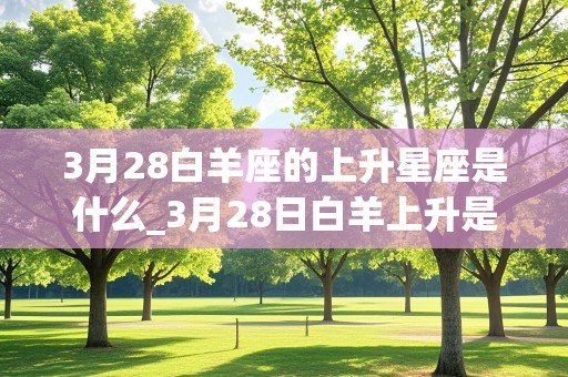 3月28白羊座的上升星座是什么_3月28日白羊上升是什么星座