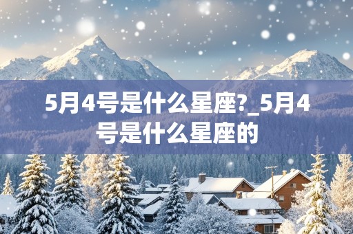 5月4号是什么星座?_5月4号是什么星座的