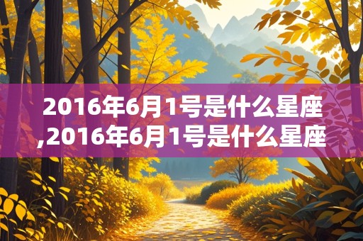 2016年6月1号是什么星座,2016年6月1号是什么星座的人