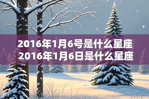 2016年1月6号是什么星座 2016年1月6日是什么星座