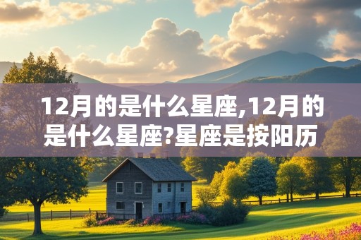 12月的是什么星座,12月的是什么星座?星座是按阳历还是农历?