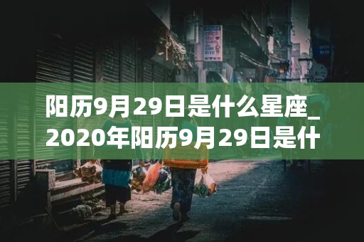 阳历9月29日是什么星座_2020年阳历9月29日是什么星座