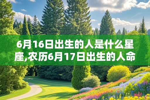 6月16日出生的人是什么星座,农历6月17日出生的人命运