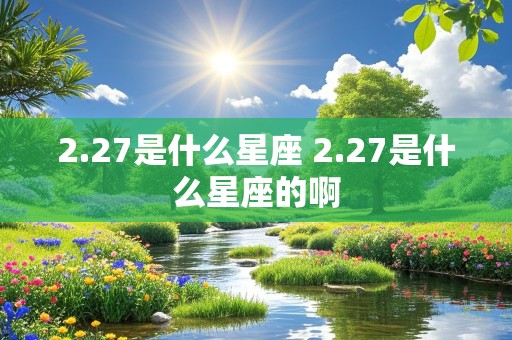 2.27是什么星座 2.27是什么星座的啊