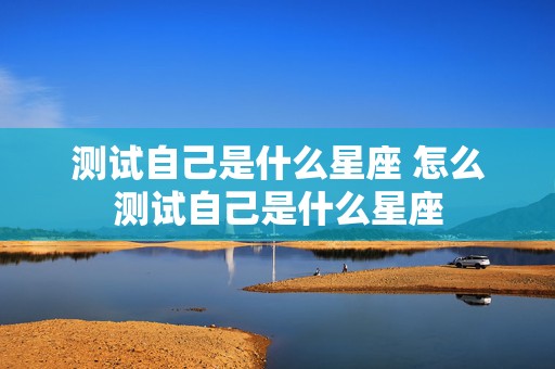 测试自己是什么星座 怎么测试自己是什么星座