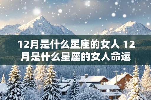 12月是什么星座的女人 12月是什么星座的女人命运