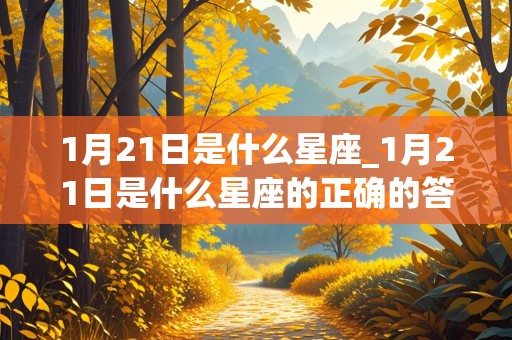 1月21日是什么星座_1月21日是什么星座的正确的答案