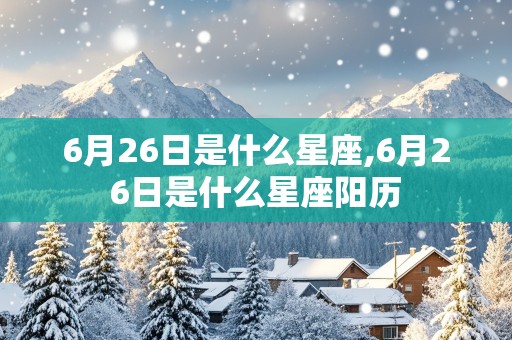 6月26日是什么星座,6月26日是什么星座阳历