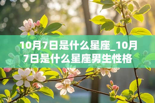 10月7日是什么星座_10月7日是什么星座男生性格