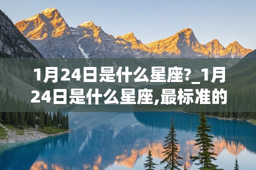 1月24日是什么星座?_1月24日是什么星座,最标准的