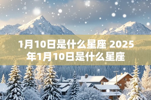 1月10日是什么星座 2025年1月10日是什么星座