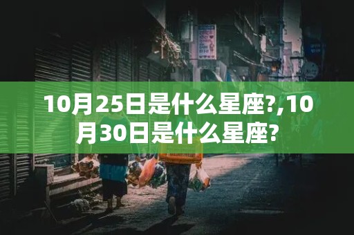 10月25日是什么星座?,10月30日是什么星座?