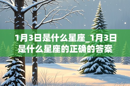 1月3日是什么星座_1月3日是什么星座的正确的答案