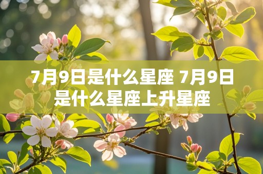 7月9日是什么星座 7月9日是什么星座上升星座