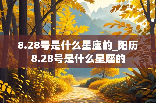 8.28号是什么星座的_阳历8.28号是什么星座的